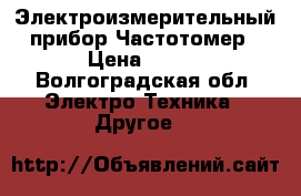 Электроизмерительный прибор Частотомер › Цена ­ 300 - Волгоградская обл. Электро-Техника » Другое   